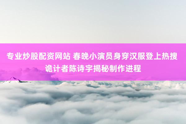 专业炒股配资网站 春晚小演员身穿汉服登上热搜 诡计者陈诗宇揭秘制作进程