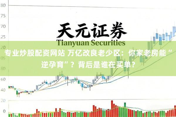 专业炒股配资网站 万亿改良老少区：你家老房能“逆孕育”？背后是谁在买单？
