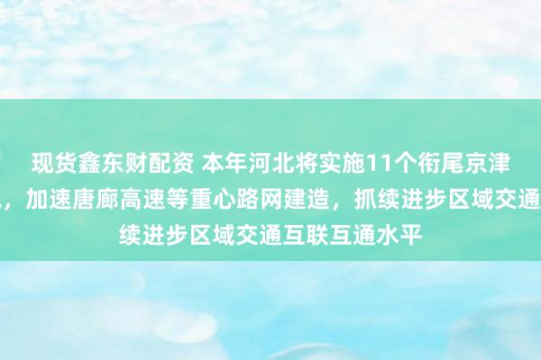 现货鑫东财配资 本年河北将实施11个衔尾京津主线公路容貌，加速唐廊高速等重心路网建造，抓续进步区域交通互联互通水平