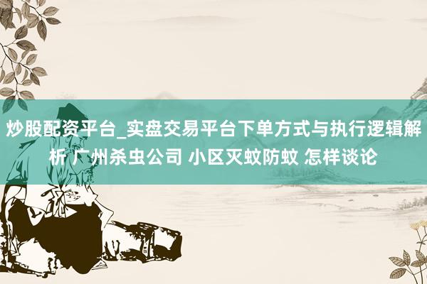 炒股配资平台_实盘交易平台下单方式与执行逻辑解析 广州杀虫公司 小区灭蚊防蚊 怎样谈论