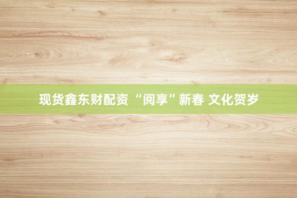 现货鑫东财配资 “阅享”新春 文化贺岁
