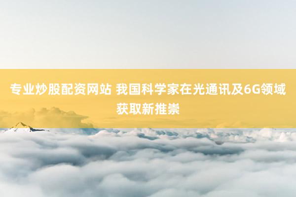 专业炒股配资网站 我国科学家在光通讯及6G领域获取新推崇