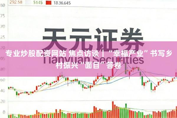 专业炒股配资网站 焦点访谈｜“幸福产业”书写乡村振兴“面目”答卷