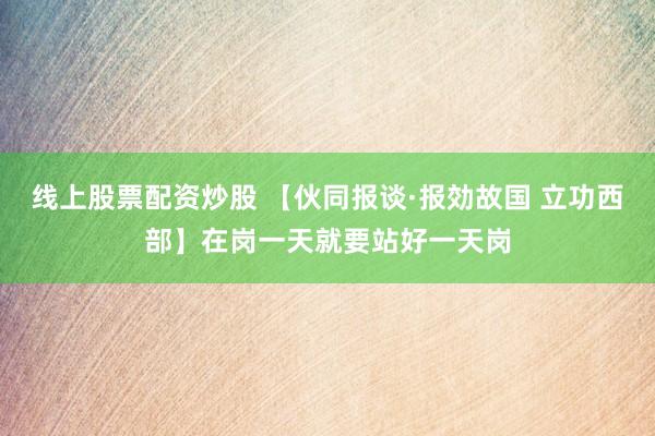 线上股票配资炒股 【伙同报谈·报効故国 立功西部】在岗一天就要站好一天岗