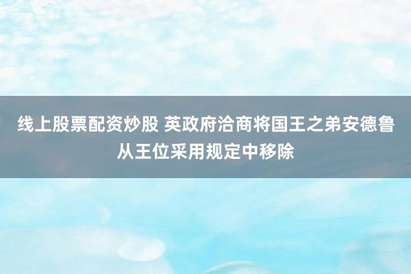 线上股票配资炒股 英政府洽商将国王之弟安德鲁从王位采用规定中移除