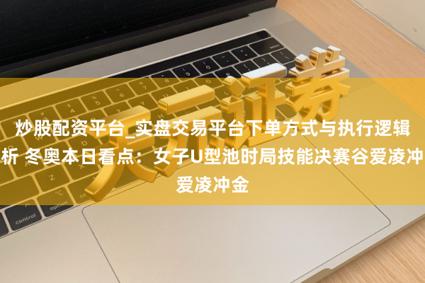 炒股配资平台_实盘交易平台下单方式与执行逻辑解析 冬奥本日看点：女子U型池时局技能决赛谷爱凌冲金