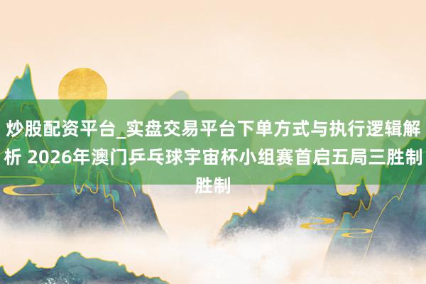 炒股配资平台_实盘交易平台下单方式与执行逻辑解析 2026年澳门乒乓球宇宙杯小组赛首启五局三胜制
