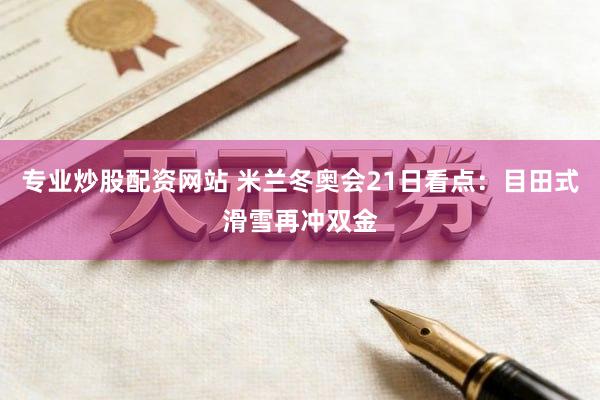 专业炒股配资网站 米兰冬奥会21日看点：目田式滑雪再冲双金