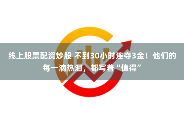 线上股票配资炒股 不到30小时连夺3金！他们的每一滴热泪，都写着“值得”