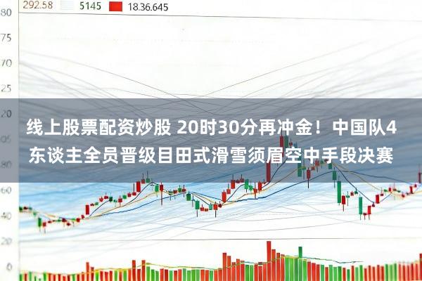 线上股票配资炒股 20时30分再冲金！中国队4东谈主全员晋级目田式滑雪须眉空中手段决赛