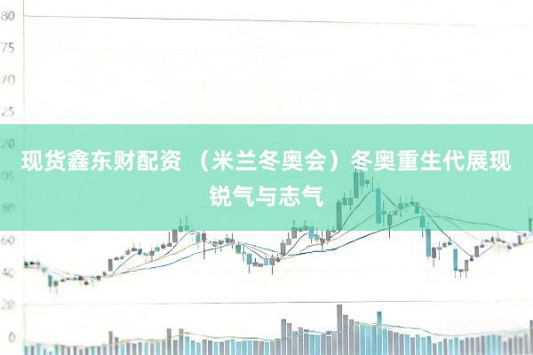 现货鑫东财配资 （米兰冬奥会）冬奥重生代展现锐气与志气