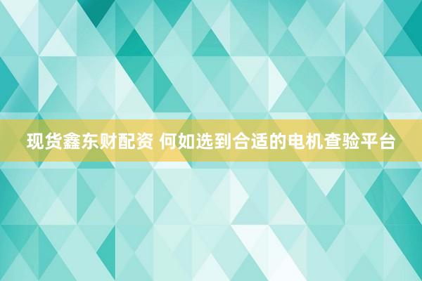 现货鑫东财配资 何如选到合适的电机查验平台