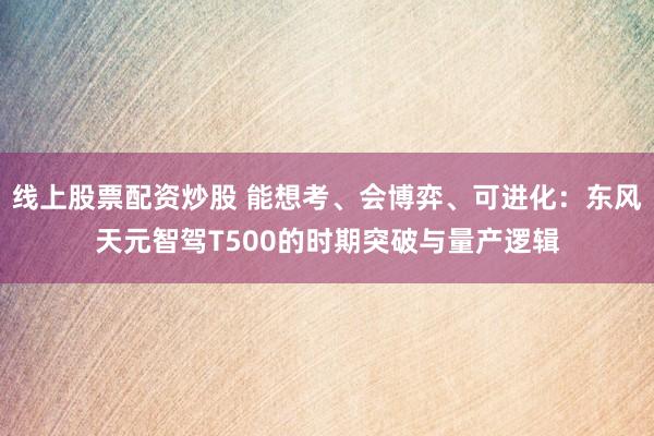 线上股票配资炒股 能想考、会博弈、可进化：东风天元智驾T500的时期突破与量产逻辑