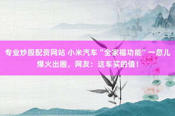 专业炒股配资网站 小米汽车“全家福功能”一忽儿爆火出圈，网友：这车买的值！
