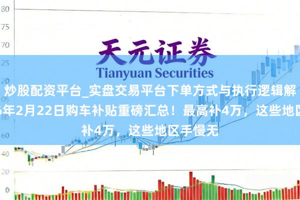 炒股配资平台_实盘交易平台下单方式与执行逻辑解析 2026年2月22日购车补贴重磅汇总！最高补4万，这些地区手慢无