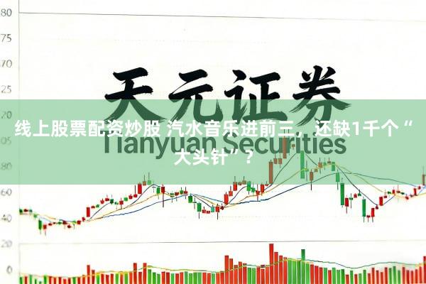 线上股票配资炒股 汽水音乐进前三，还缺1千个“大头针”？