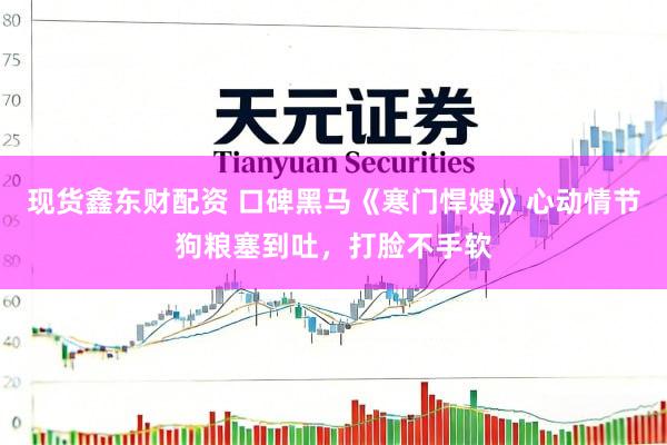 现货鑫东财配资 口碑黑马《寒门悍嫂》心动情节狗粮塞到吐，打脸不手软