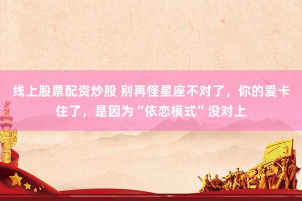 线上股票配资炒股 别再怪星座不对了，你的爱卡住了，是因为“依恋模式”没对上