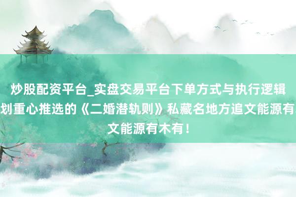 炒股配资平台_实盘交易平台下单方式与执行逻辑解析 划重心推选的《二婚潜轨则》私藏名地方追文能源有木有！