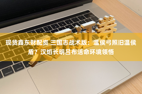现货鑫东财配资 三国志战术版：温侯弓照旧温侯盾？汉焰长明吕布活命环境领悟