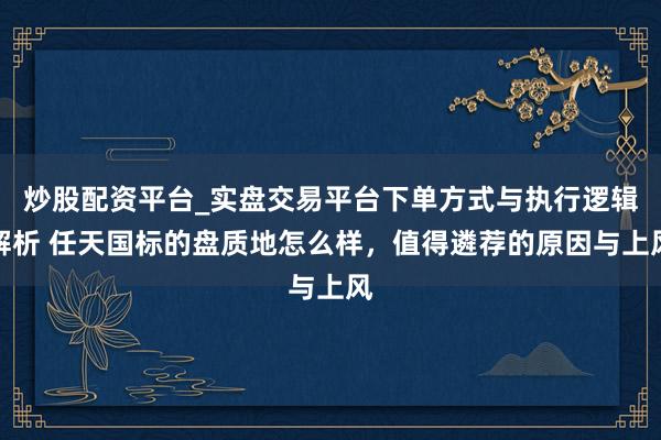 炒股配资平台_实盘交易平台下单方式与执行逻辑解析 任天国标的盘质地怎么样，值得遴荐的原因与上风