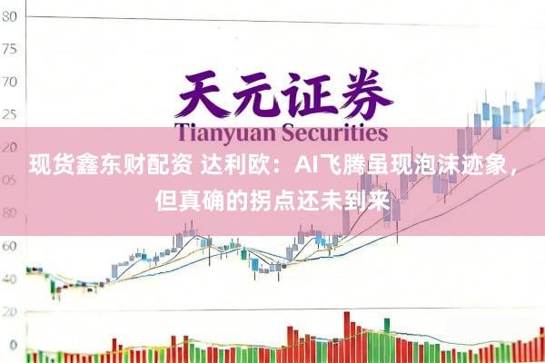 现货鑫东财配资 达利欧：AI飞腾虽现泡沫迹象，但真确的拐点还未到来