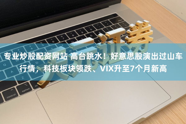 专业炒股配资网站 高台跳水！好意思股演出过山车行情，科技板块领跌、VIX升至7个月新高