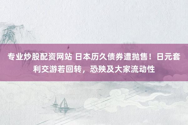 专业炒股配资网站 日本历久债券遭抛售！日元套利交游若回转，恐殃及大家流动性
