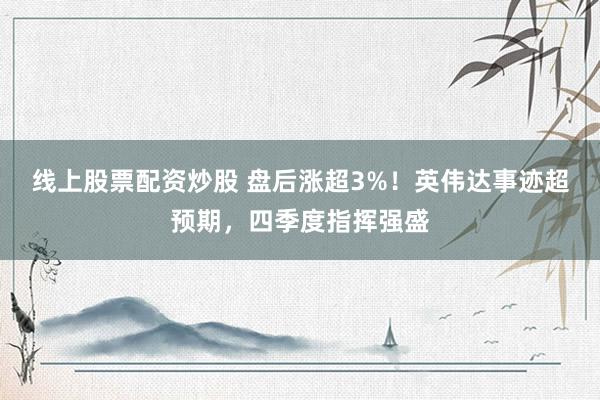 线上股票配资炒股 盘后涨超3%！英伟达事迹超预期，四季度指挥强盛