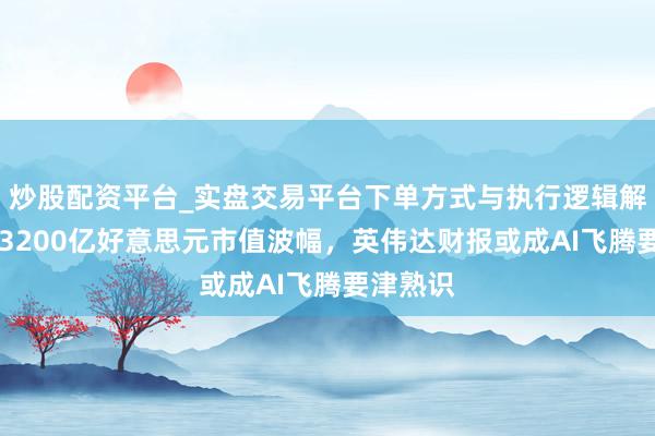 炒股配资平台_实盘交易平台下单方式与执行逻辑解析 隐含3200亿好意思元市值波幅，英伟达财报或成AI飞腾要津熟识