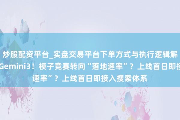 炒股配资平台_实盘交易平台下单方式与执行逻辑解析 谷歌推出Gemini3！模子竞赛转向“落地速率”？上线首日即接入搜索体系