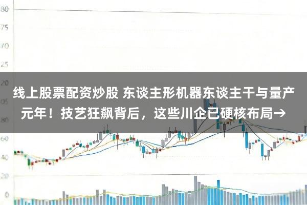 线上股票配资炒股 东谈主形机器东谈主干与量产元年！技艺狂飙背后，这些川企已硬核布局→
