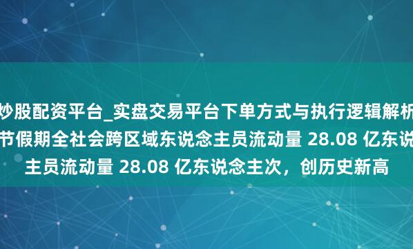 炒股配资平台_实盘交易平台下单方式与执行逻辑解析 交通部：2026 年春节假期全社会跨区域东说念主员流动量 28.08 亿东说念主次，创历史新高