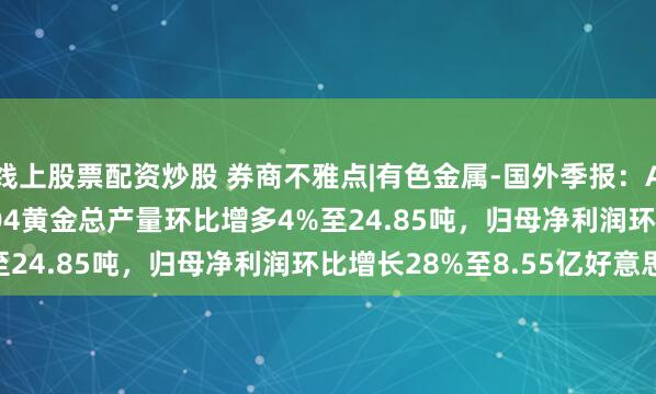 线上股票配资炒股 券商不雅点|有色金属-国外季报：Anglo Gold 2025Q4黄金总产量环比增多4%至24.85吨，归母净利润环比增长28%至8.55亿好意思元
