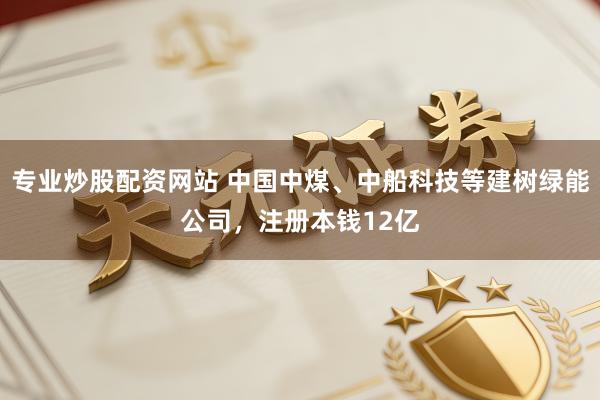 专业炒股配资网站 中国中煤、中船科技等建树绿能公司，注册本钱12亿