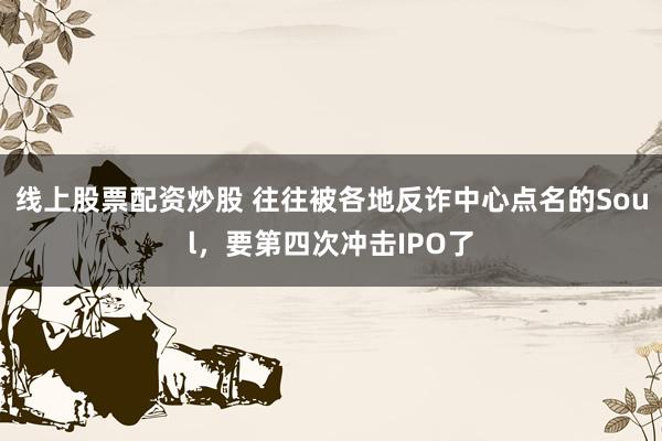 线上股票配资炒股 往往被各地反诈中心点名的Soul，要第四次冲击IPO了