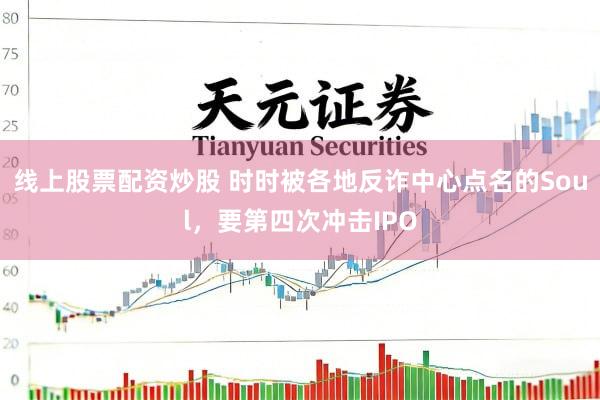 线上股票配资炒股 时时被各地反诈中心点名的Soul，要第四次冲击IPO