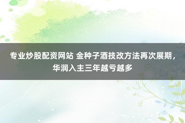 专业炒股配资网站 金种子酒技改方法再次展期，华润入主三年越亏越多