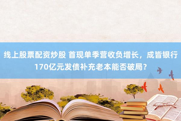 线上股票配资炒股 首现单季营收负增长，成皆银行170亿元发债补充老本能否破局？
