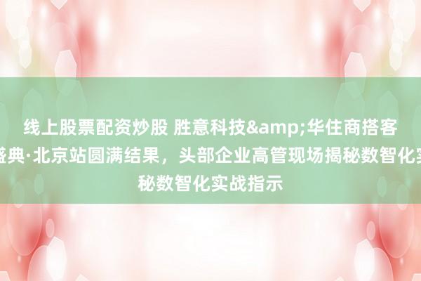 线上股票配资炒股 胜意科技&华住商搭客户酬劳盛典·北京站圆满结果，头部企业高管现场揭秘数智化实战指示