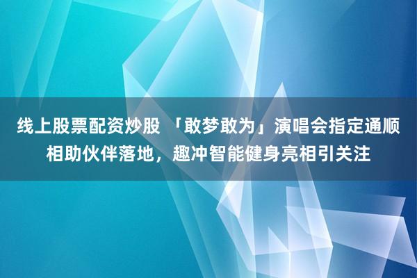 线上股票配资炒股 「敢梦敢为」演唱会指定通顺相助伙伴落地，趣冲智能健身亮相引关注