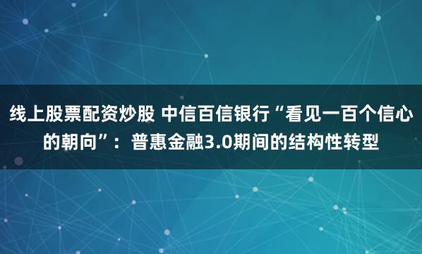 线上股票配资炒股 中信百信银行“看见一百个信心的朝向”：普惠金融3.0期间的结构性转型