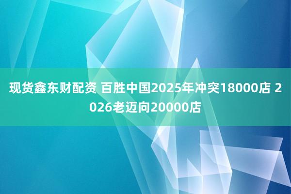 现货鑫东财配资 百胜中国2025年冲突18000店 2026老迈向20000店
