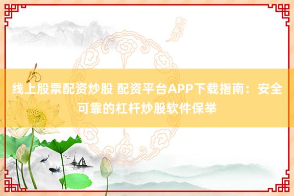 线上股票配资炒股 配资平台APP下载指南：安全可靠的杠杆炒股软件保举