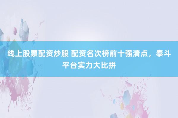 线上股票配资炒股 配资名次榜前十强清点，泰斗平台实力大比拼
