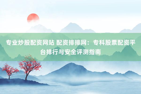 专业炒股配资网站 配资排排网：专科股票配资平台排行与安全评测指南