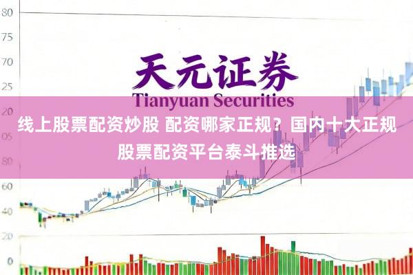 线上股票配资炒股 配资哪家正规？国内十大正规股票配资平台泰斗推选