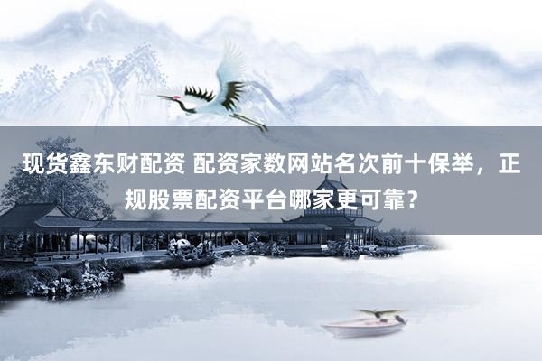 现货鑫东财配资 配资家数网站名次前十保举，正规股票配资平台哪家更可靠？