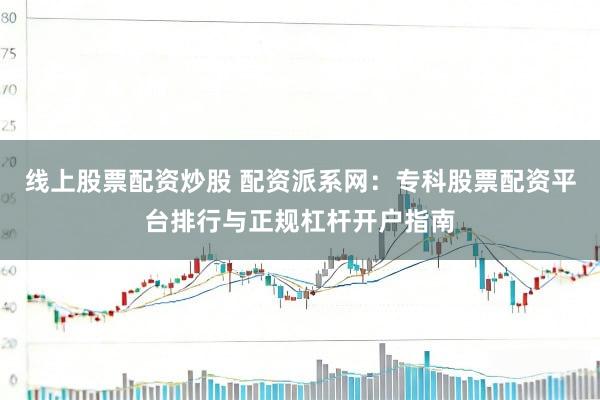 线上股票配资炒股 配资派系网：专科股票配资平台排行与正规杠杆开户指南