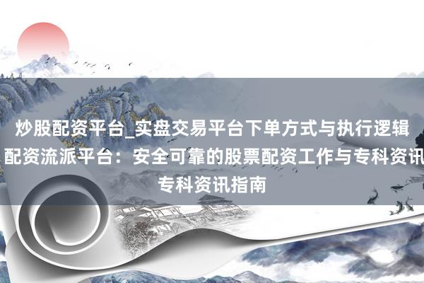 炒股配资平台_实盘交易平台下单方式与执行逻辑解析 配资流派平台：安全可靠的股票配资工作与专科资讯指南